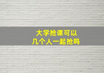 大学抢课可以几个人一起抢吗