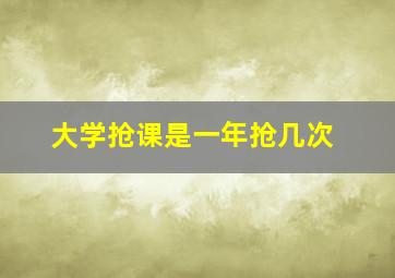 大学抢课是一年抢几次