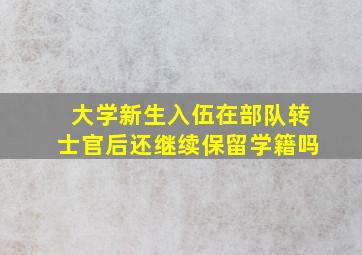 大学新生入伍在部队转士官后还继续保留学籍吗