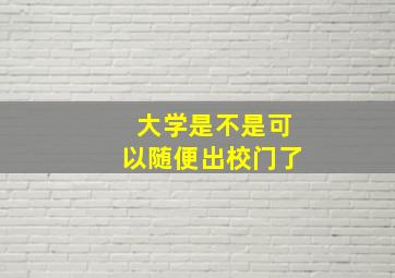 大学是不是可以随便出校门了