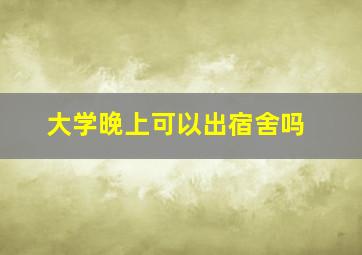 大学晚上可以出宿舍吗