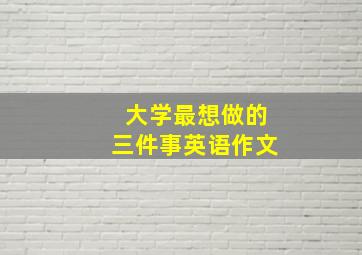 大学最想做的三件事英语作文