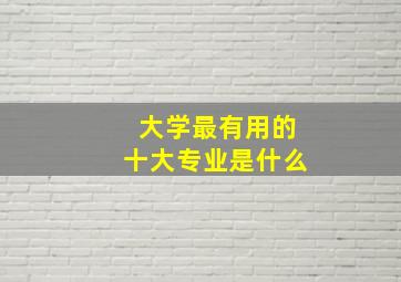 大学最有用的十大专业是什么