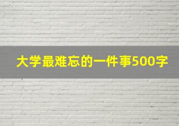 大学最难忘的一件事500字