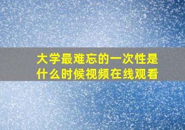 大学最难忘的一次性是什么时候视频在线观看