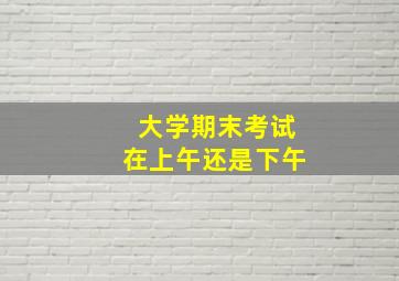 大学期末考试在上午还是下午