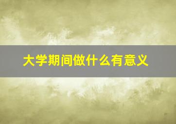 大学期间做什么有意义