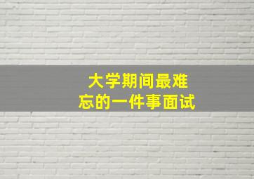 大学期间最难忘的一件事面试