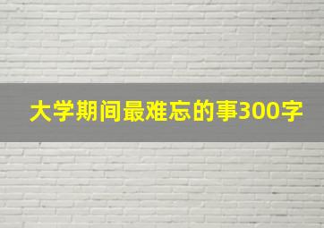 大学期间最难忘的事300字