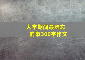 大学期间最难忘的事300字作文