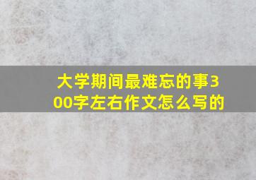 大学期间最难忘的事300字左右作文怎么写的