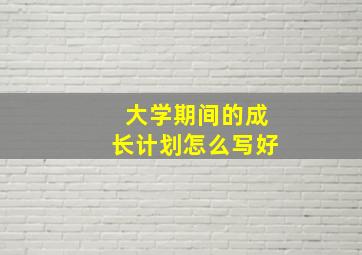 大学期间的成长计划怎么写好