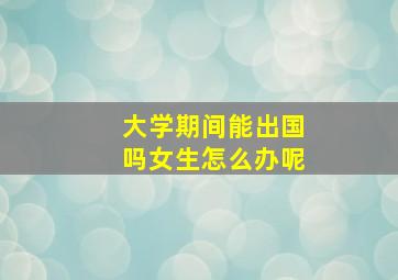 大学期间能出国吗女生怎么办呢