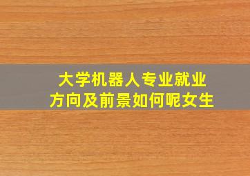 大学机器人专业就业方向及前景如何呢女生