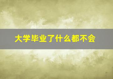 大学毕业了什么都不会