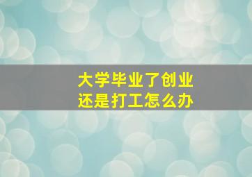 大学毕业了创业还是打工怎么办