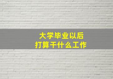 大学毕业以后打算干什么工作