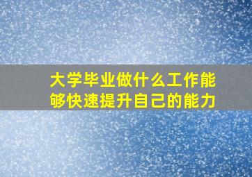 大学毕业做什么工作能够快速提升自己的能力