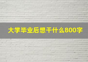 大学毕业后想干什么800字