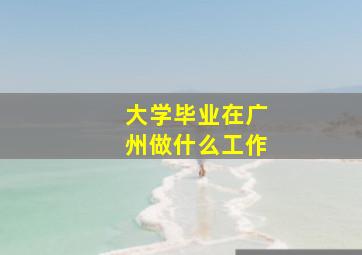 大学毕业在广州做什么工作