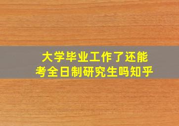 大学毕业工作了还能考全日制研究生吗知乎