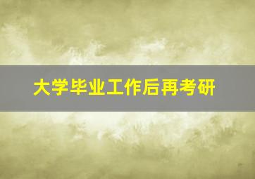 大学毕业工作后再考研