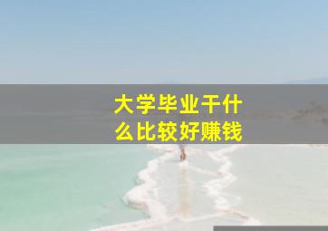 大学毕业干什么比较好赚钱