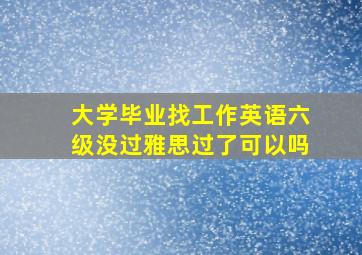 大学毕业找工作英语六级没过雅思过了可以吗