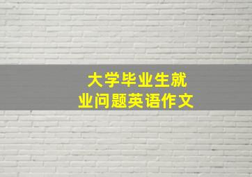 大学毕业生就业问题英语作文