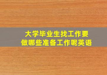 大学毕业生找工作要做哪些准备工作呢英语