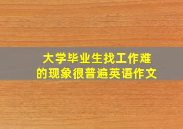 大学毕业生找工作难的现象很普遍英语作文