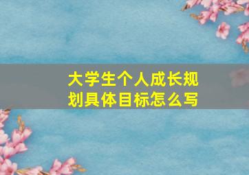 大学生个人成长规划具体目标怎么写