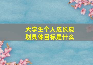 大学生个人成长规划具体目标是什么