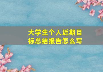 大学生个人近期目标总结报告怎么写