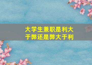 大学生兼职是利大于弊还是弊大于利