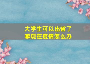 大学生可以出省了嘛现在疫情怎么办