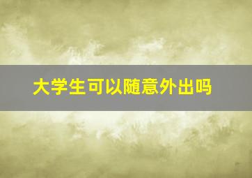 大学生可以随意外出吗