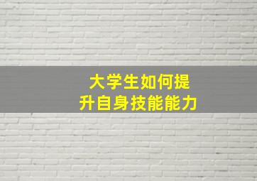 大学生如何提升自身技能能力