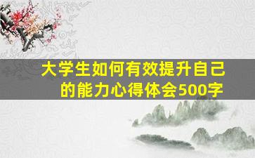 大学生如何有效提升自己的能力心得体会500字