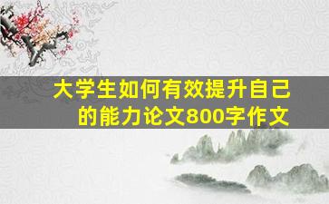 大学生如何有效提升自己的能力论文800字作文