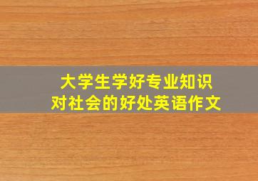 大学生学好专业知识对社会的好处英语作文