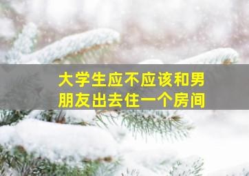 大学生应不应该和男朋友出去住一个房间