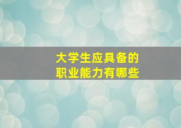 大学生应具备的职业能力有哪些