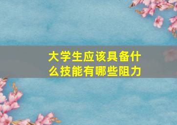 大学生应该具备什么技能有哪些阻力