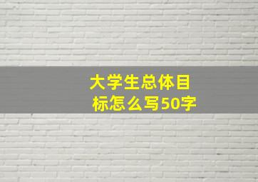 大学生总体目标怎么写50字