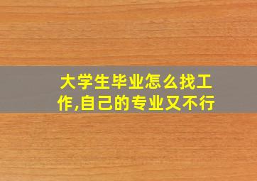 大学生毕业怎么找工作,自己的专业又不行