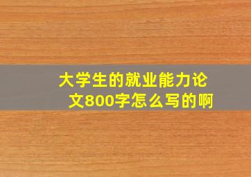 大学生的就业能力论文800字怎么写的啊