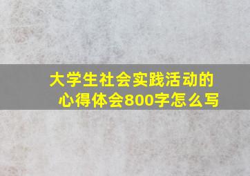 大学生社会实践活动的心得体会800字怎么写