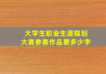 大学生职业生涯规划大赛参赛作品要多少字