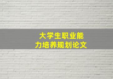 大学生职业能力培养规划论文